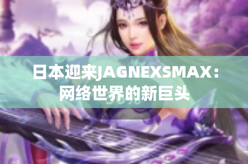 日本迎来JAGNEXSMAX：网络世界的新巨头