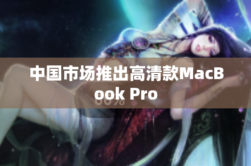 中国市场推出高清款MacBook Pro