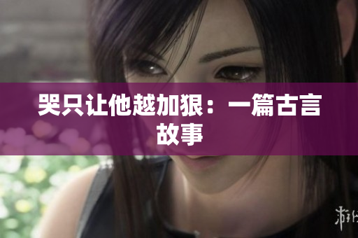 哭只让他越加狠：一篇古言故事