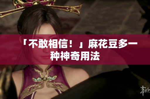 「不敢相信！」麻花豆多一种神奇用法