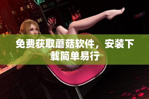 免费获取蘑菇软件，安装下载简单易行