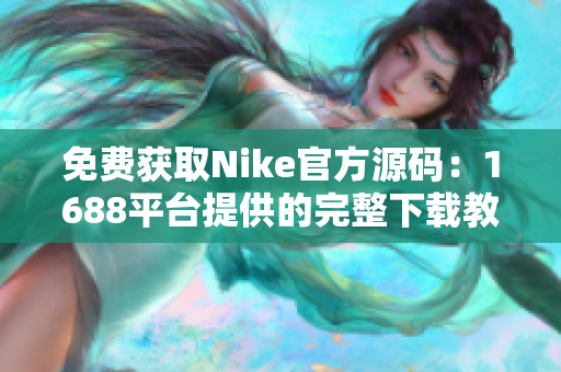 免费获取Nike官方源码：1688平台提供的完整下载教程！