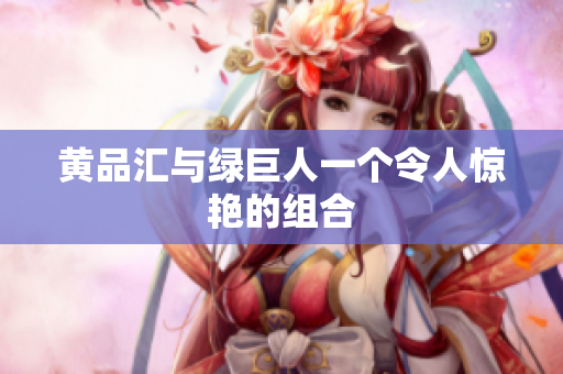 黄品汇与绿巨人一个令人惊艳的组合