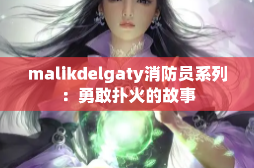 malikdelgaty消防员系列：勇敢扑火的故事