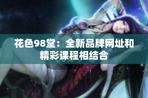 花色98堂：全新品牌网址和精彩课程相结合