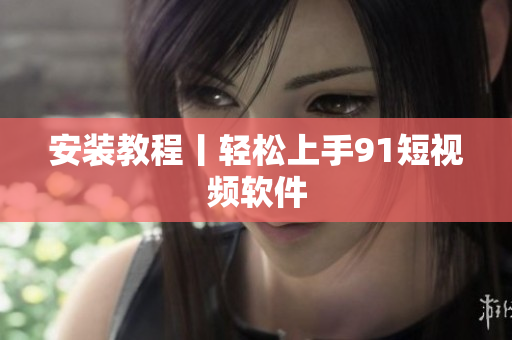 安装教程丨轻松上手9.1短视频软件