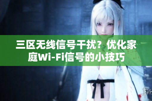 三区无线信号干扰？优化家庭Wi-Fi信号的小技巧