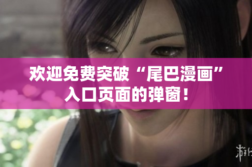 欢迎免费突破“尾巴漫画”入口页面的弹窗！