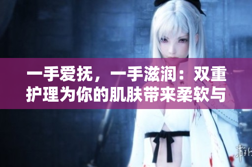 一手爱抚，一手滋润：双重护理为你的肌肤带来柔软与滋润