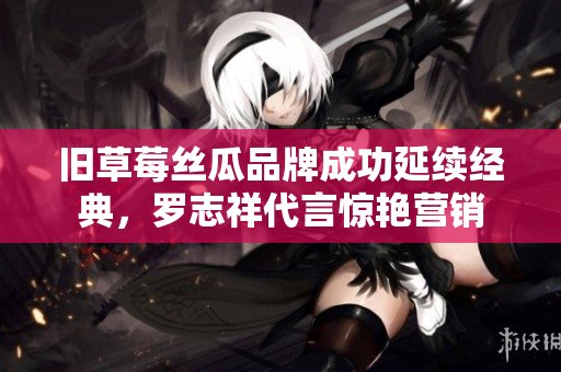 旧草莓丝瓜品牌成功延续经典，罗志祥代言惊艳营销