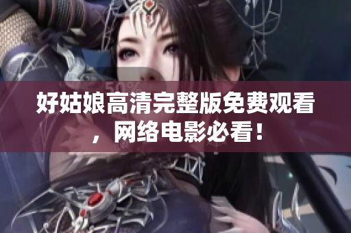 好姑娘高清完整版免费观看，网络电影必看！