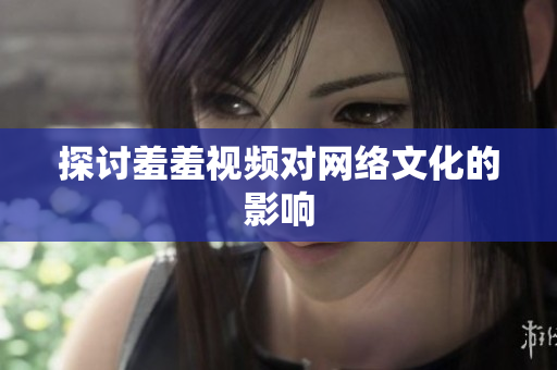 探讨羞羞视频对网络文化的影响