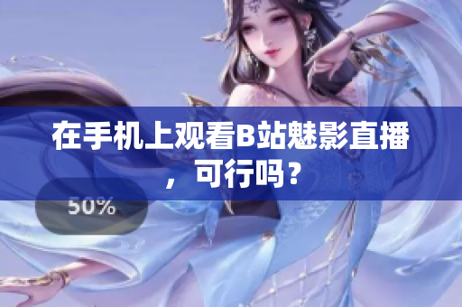 在手机上观看B站魅影直播，可行吗？