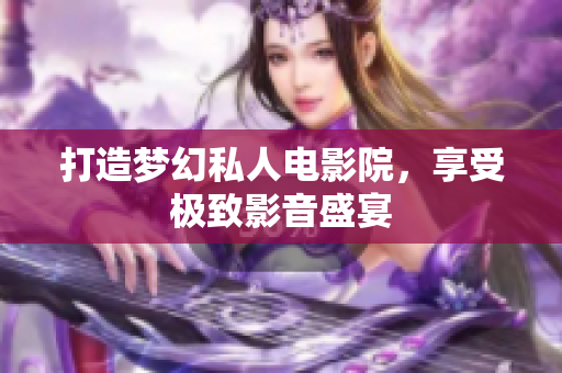打造梦幻私人电影院，享受极致影音盛宴