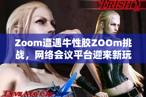 Zoom遭遇牛性胶ZOOm挑战，网络会议平台迎来新玩家