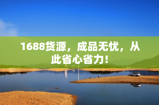 1688货源，成品无忧，从此省心省力！
