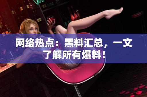 网络热点：黑料汇总，一文了解所有爆料！