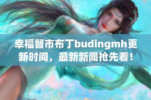幸福督市布丁budingmh更新时间，最新新闻抢先看！