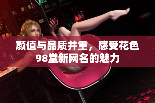颜值与品质并重，感受花色98堂新网名的魅力