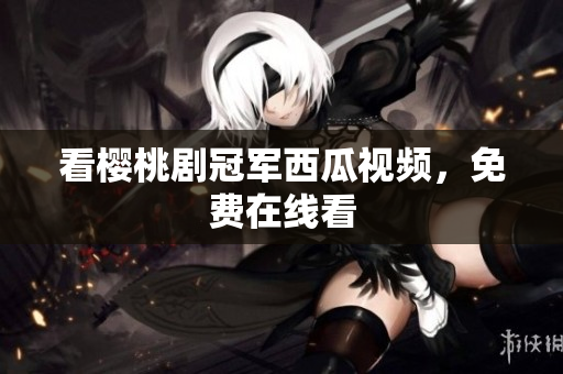 看樱桃剧冠军西瓜视频，免费在线看