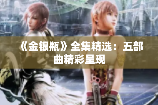 《金银瓶》全集精选：五部曲精彩呈现
