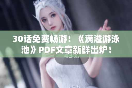 30话免费畅游！《满溢游泳池》PDF文章新鲜出炉！