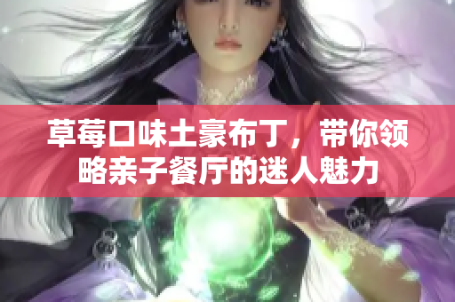 草莓口味土豪布丁，带你领略亲子餐厅的迷人魅力