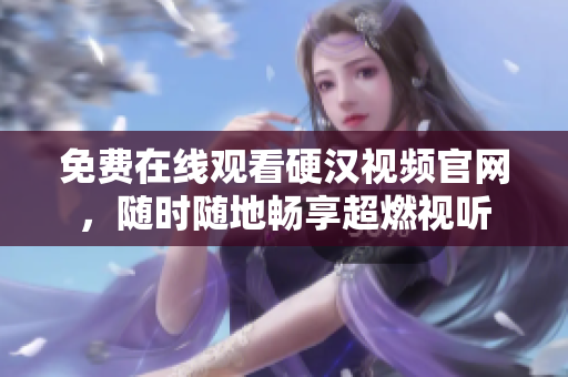 免费在线观看硬汉视频官网，随时随地畅享超燃视听