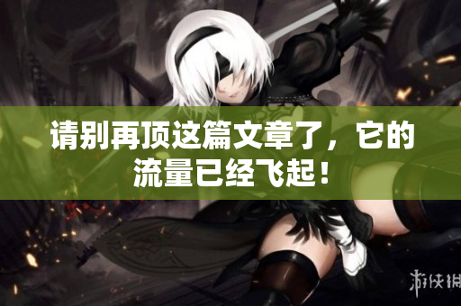 请别再顶这篇文章了，它的流量已经飞起！