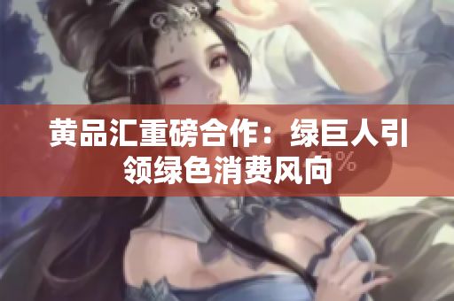 黄品汇重磅合作：绿巨人引领绿色消费风向