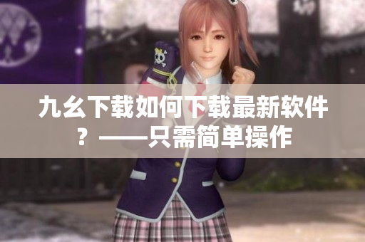 九幺下载如何下载最新软件？——只需简单操作