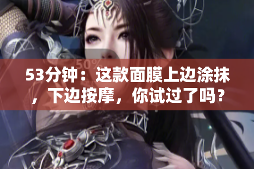 53分钟：这款面膜上边涂抹，下边按摩，你试过了吗？
