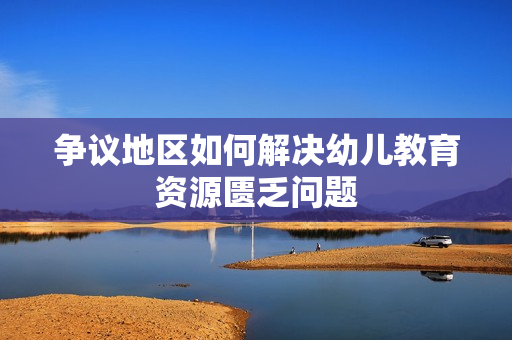 争议地区如何解决幼儿教育资源匮乏问题