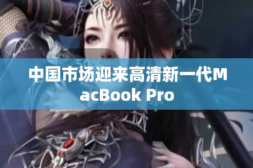 中国市场迎来高清新一代MacBook Pro