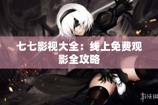 七七影视大全：线上免费观影全攻略