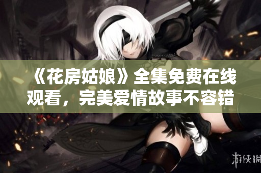 《花房姑娘》全集免费在线观看，完美爱情故事不容错过！