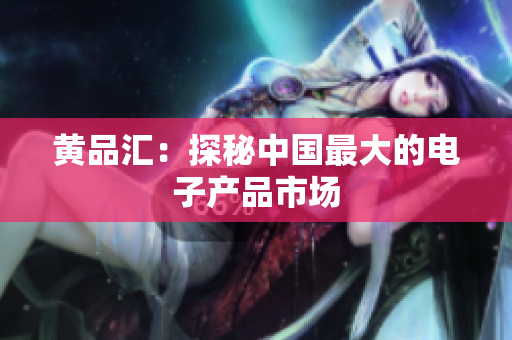 黄品汇：探秘中国最大的电子产品市场