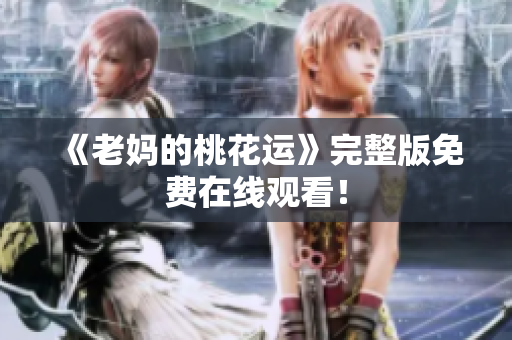 《老妈的桃花运》完整版免费在线观看！