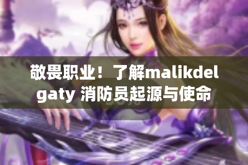 敬畏职业！了解malikdelgaty 消防员起源与使命