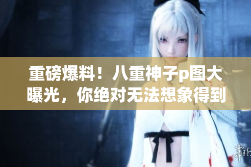 重磅爆料！八重神子p图大曝光，你绝对无法想象得到的全光照！