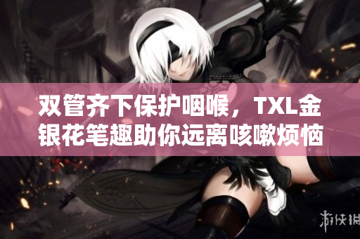 双管齐下保护咽喉，TXL金银花笔趣助你远离咳嗽烦恼