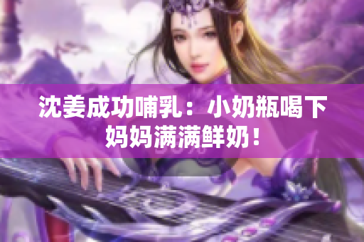 沈姜成功哺乳：小奶瓶喝下妈妈满满鲜奶！