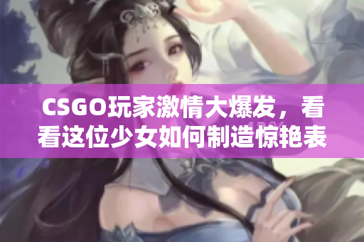 CSGO玩家激情大爆发，看看这位少女如何制造惊艳表现！
