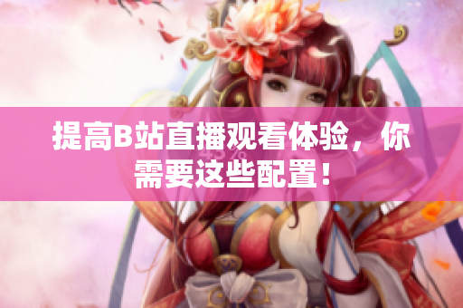 提高B站直播观看体验，你需要这些配置！