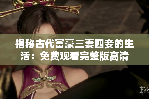 揭秘古代富豪三妻四妾的生活：免费观看完整版高清