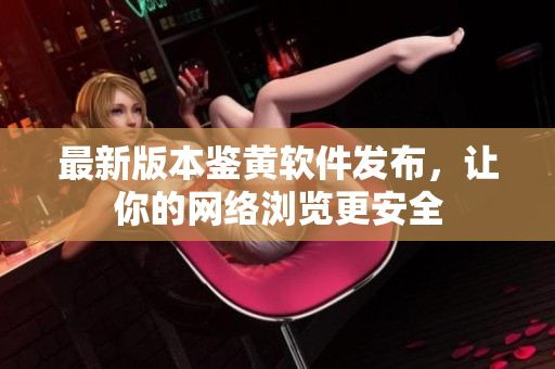最新版本鉴黄软件发布，让你的网络浏览更安全