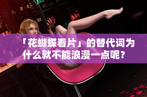 「花蝴蝶看片」的替代词为什么就不能浪漫一点呢？