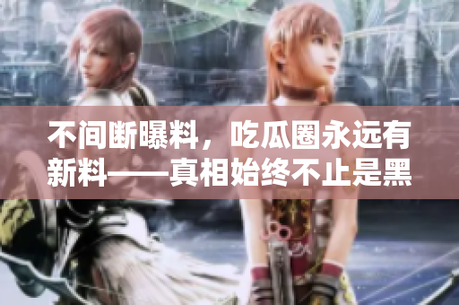 不间断曝料，吃瓜圈永远有新料——真相始终不止是黑料