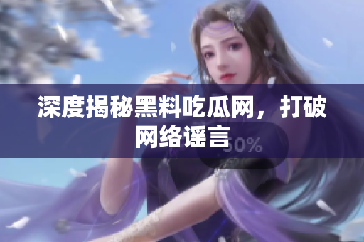 深度揭秘黑料吃瓜网，打破网络谣言