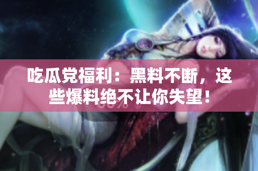 吃瓜党福利：黑料不断，这些爆料绝不让你失望！